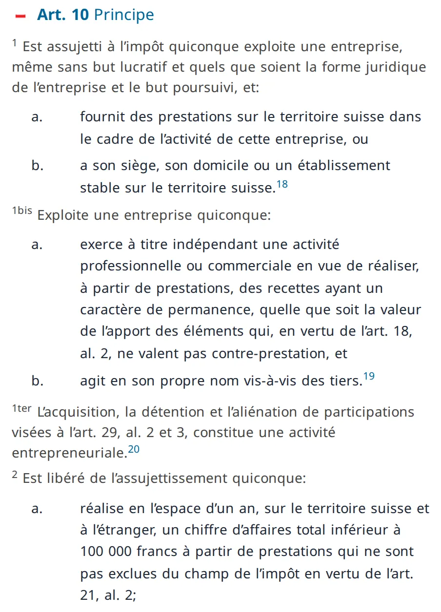 Article 10 de la loi suisse sur la TVA en français sur la plateforme du droit fédéral : qui est assujetti à l'impôt, et la libération pour moins de 100 000 francs de chiffre d'affaires en un an, en Suisse et à l'étranger.
